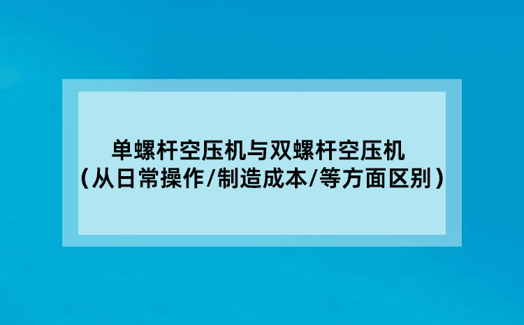 单螺杆空压机与双螺杆空压机（从日常操作/制造成本/等方面区别）